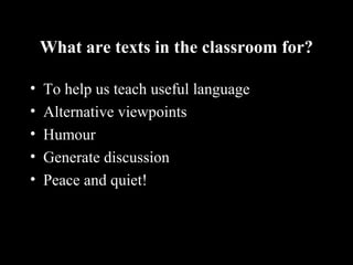 What are texts in the classroom for?
• To help us teach useful language
• Alternative viewpoints
• Humour
• Generate discussion
• Peace and quiet!
 