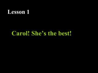 Carol! She’s the best!
Lesson 1
 