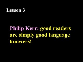 Philip Kerr: good readers
are simply good language
knowers!
Lesson 3
 