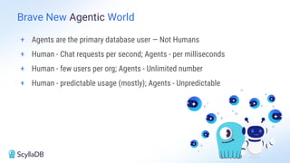 + Agents are the primary database user — Not Humans
+ Human - Chat requests per second; Agents - per milliseconds
+ Human - few users per org; Agents - Unlimited number
+ Human - predictable usage (mostly); Agents - Unpredictable
Brave New Agentic World
 