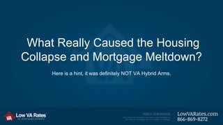 What Really Caused the Housing 
Collapse and Mortgage Meltdown? 
Here is a hint, it was definitely NOT VA Hybrid Arms. 
 