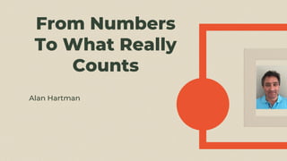 From Numbers
To What Really
Counts
Alan Hartman
 