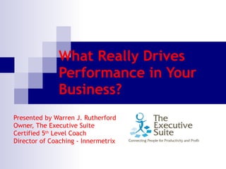 What Really Drives Performance in Your Business? Presented by Warren J. Rutherford  Owner, The Executive Suite  Certified 5 th  Level Coach Director of Coaching - Innermetrix 