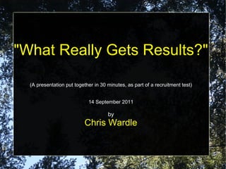 "What Really Gets Results?"
(A presentation put together in 30 minutes, as part of a recruitment test)
14 September 2011
by
Chris Wardle
 