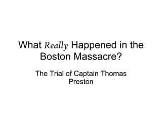 What  Really  Happened in the Boston Massacre? The Trial of Captain Thomas Preston 