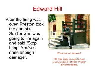 Edward Hill <ul><li>After the firing was over, Preston took the gun of a Soldier who was going to fire again and said “Sto...