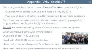 Appendix: Why “titushky”? 58 
Name originates from the last name of Vadym Titushko - martial art fighter: 
Captured while ...