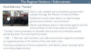 The Regime: Violence / Enforcement 
Hired Enforcers: “Titushky” 
Paid in cash, enlisted and controlled by government 
init...