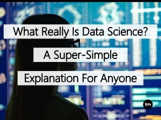 What Really Is Data Science?
A Super-Simple
Explanation For Anyone
 
