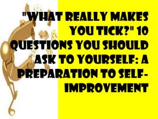 "What Really Makes You Tick?" 10 questions you should ask to yourself: a preparation to self-improvement 
