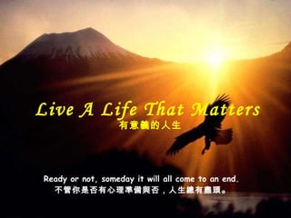 Ready or not, someday it will all come to an end.  不管你是否有心理 準備與否，人生總有盡頭 。 Live A Life That Matters  有意義的 人生 