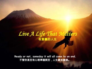 Live A Life That Matters
                  有意義的人生




Ready or not, someday it will all come to an end.
   不管你是否有心理準備與否，人生總有盡頭。
 