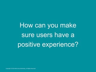How can you make
sure users have a
positive experience?
Copyright © 2016 Web Savvy Marketing, All Rights Reserved
 