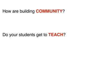 How are building COMMUNITY?
Do your students get to TEACH?
 