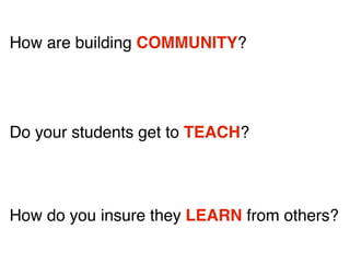 How are building COMMUNITY?
Do your students get to TEACH?
How do you insure they LEARN from others?
 
