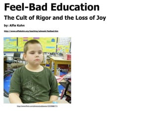 http://www.ﬂickr.com/photos/judybaxter/2333068171/
Feel-Bad Education
The Cult of Rigor and the Loss of Joy
by: Alfie Kohn
http://www.alfiekohn.org/teaching/edweek/feelbad.htm
 