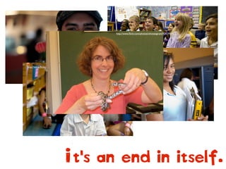 It's an end in itself.
http://www.ﬂickr.com/photos/rocketboom/4400552343
http://www.ﬂickr.com/photos/ebolasmallpox/1066368855
http://www.ﬂickr.com/photos/wwworks/2908834853
http://www.ﬂickr.com/photos/gatesfoundation/6143867445
http://www.ﬂickr.com/photos/bandytam/8172260876/
http://www.ﬂickr.com/photos/ohioseagrant/9342941423
 