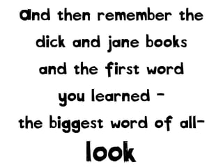 And then remember the
dick and jane books
and the first word
you learned -
the biggest word of all-
LOOK
 