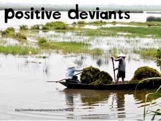 http://www.ﬂickr.com/photos/ssmarta/5657989204/
Positive Deviants
 