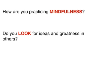 How are you practicing MINDFULNESS?
Do you LOOK for ideas and greatness in
others?
 