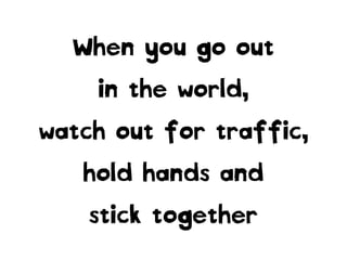 When you go out
in the world,
watch out for traffic,
hold hands and
stick together
 