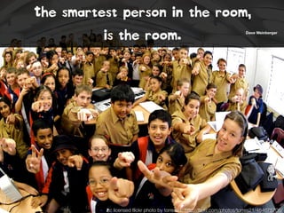The smartest person in the room,
is the room. Dave Weinberger
cc licensed ﬂickr photo by torres21: http://ﬂickr.com/photos/torres21/484675706/
 