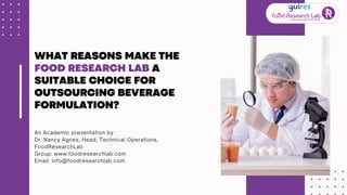 An Academic presentation by
Dr. Nancy Agnes, Head, Technical Operations,
FoodResearchLab
Group: www.foodresearchlab.com
Email: info@foodresearchlab.com
WHAT REASONS MAKE THE
FOOD RESEARCH LAB A
SUITABLE CHOICE FOR
OUTSOURCING BEVERAGE
FORMULATION?
 