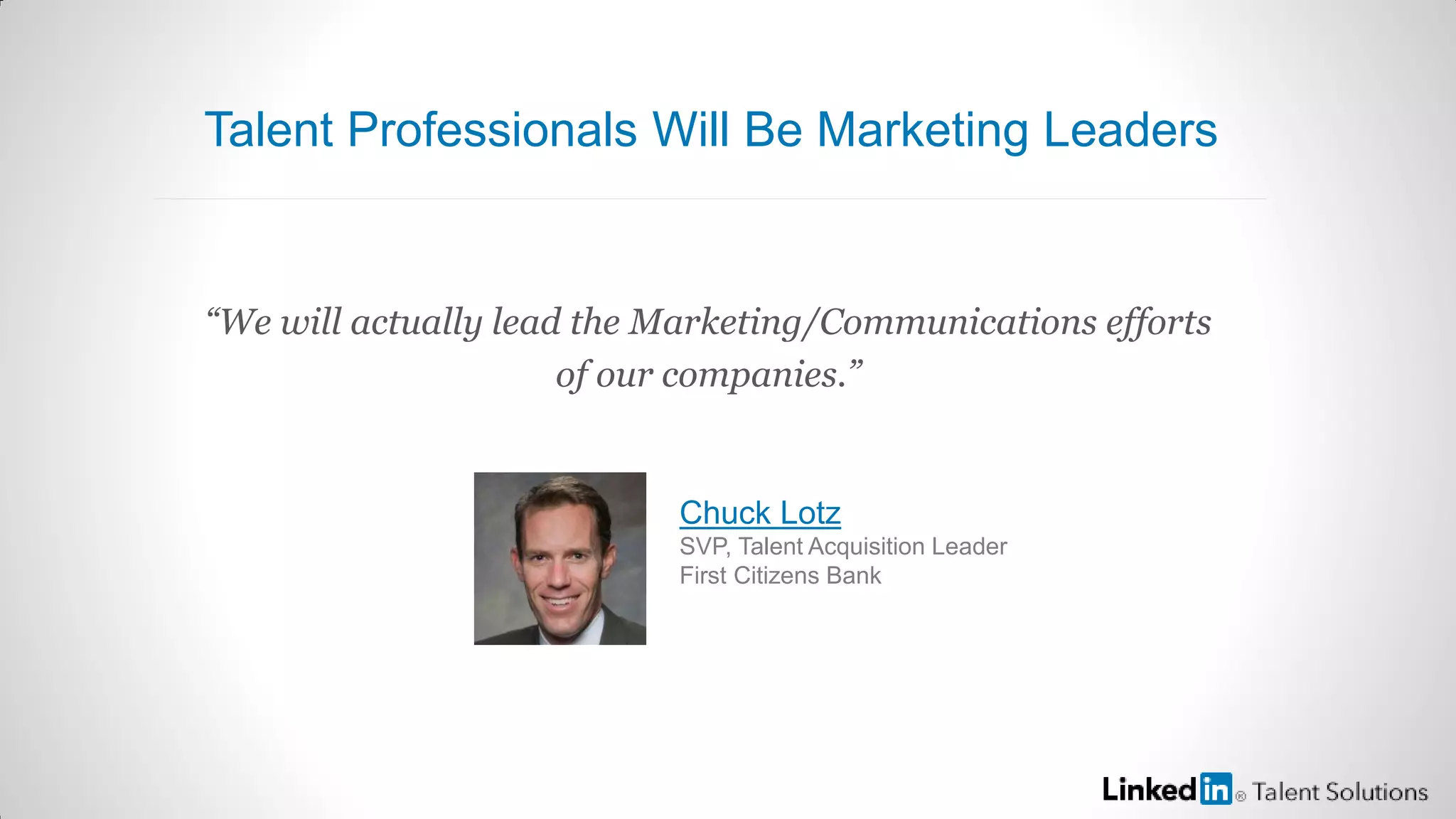 “We will actually lead the Marketing/Communications efforts
of our companies.”
Chuck Lotz
SVP, Talent Acquisition Leader
First Citizens Bank
Talent Professionals Will Be Marketing Leaders
 