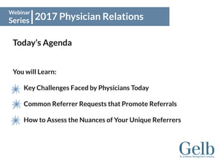 2017 Physician Relations
Webinar
Series
Today’s Agenda
You will Learn:
Key Challenges Faced by Physicians Today
Common Referrer Requests that Promote Referrals
How to Assess the Nuances of Your Unique Referrers
 
