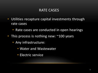 RATE CASES
• Utilities recapture capital investments through
rate cases
• Rate cases are conducted in open hearings
• This process is nothing new: ~100 years
• Any infrastructure:
• Water and Wastewater
• Electric service
4
 