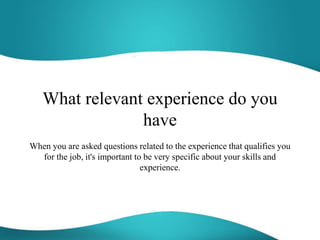 What relevant experience do you
have
When you are asked questions related to the experience that qualifies you
for the job, it's important to be very specific about your skills and
experience.
 