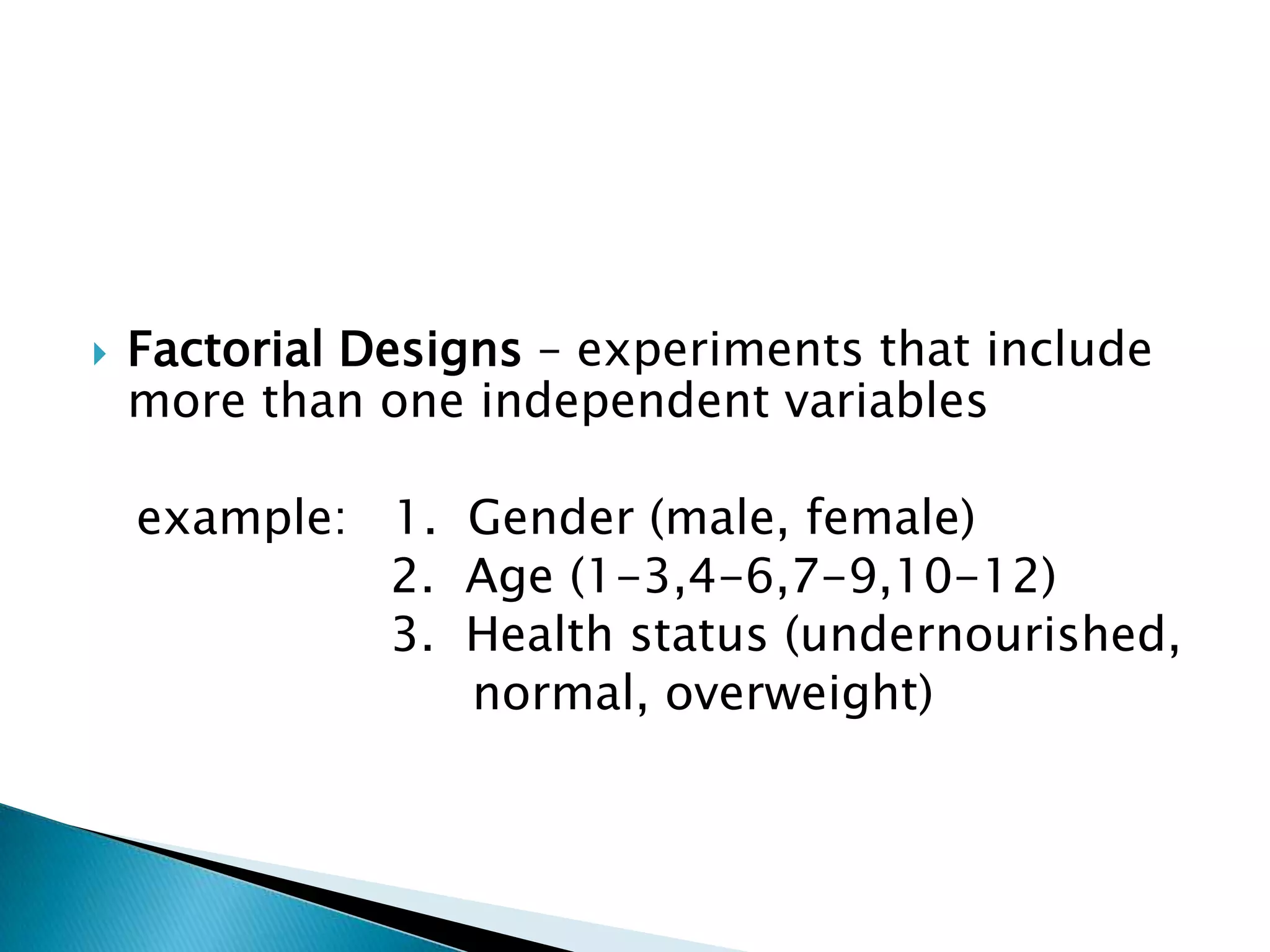    Factorial Designs – experiments that include
    more than one independent variables

    example: 1. Gender (male, female)
             2. Age (1-3,4-6,7-9,10-12)
             3. Health status (undernourished,
                normal, overweight)
 