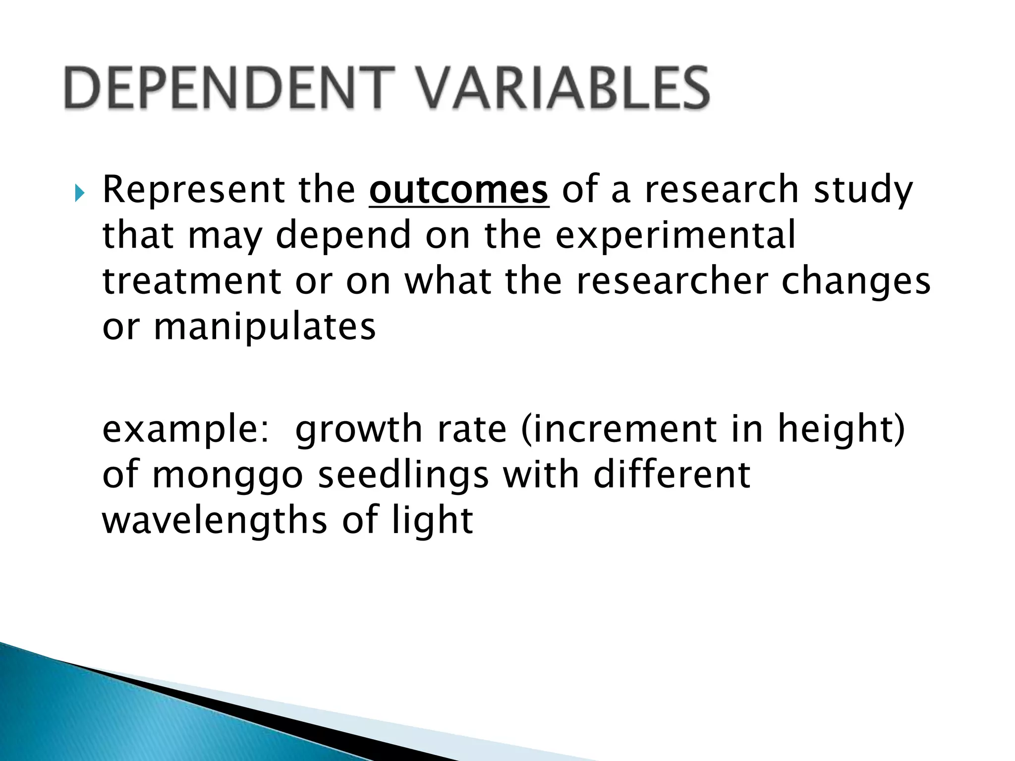    Represent the outcomes of a research study
    that may depend on the experimental
    treatment or on what the researcher changes
    or manipulates

    example: growth rate (increment in height)
    of monggo seedlings with different
    wavelengths of light
 