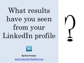 What results
have you seen
from your
LinkedIn profile
By Kim Proctor
www.CustomersThatClick.com
 