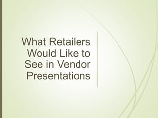 What Retailers
Would Like to
See in Vendor
Presentations
 