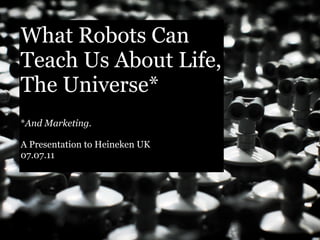 What Robots Can
Teach Us About Life,
The Universe*
*And Marketing.

A Presentation to Heineken UK
07.07.11
 