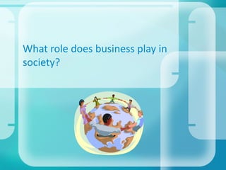 What role does business play in
society?
 