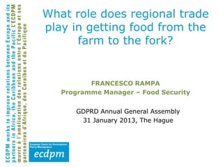 What role does regional trade
play in getting food from the
      farm to the fork?


          FRANCESCO RAMPA
   Programme Manager – Food Security


      GDPRD Annual General Assembly
       31 January 2013, The Hague
 