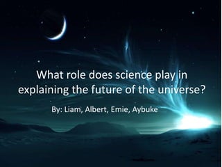 What role does science play in
explaining the future of the universe?
      By: Liam, Albert, Emie, Aybuke
 
