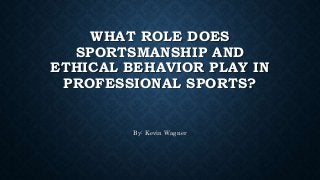 WHAT ROLE DOES
SPORTSMANSHIP AND
ETHICAL BEHAVIOR PLAY IN
PROFESSIONAL SPORTS?
By: Kevin Wagner
 