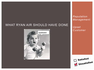 Reputation
Management:
Upset
Customer
WHAT RYAN AIR SHOULD HAVE DONE
 