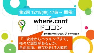 where.conf
「ドココン」
第2回 12/18(金) 17時〜 開催!
「二次嫁からハッキングまで」
様々な話題があるとか。
自由参加、飛び込みLT大歓迎!
Twitterハッシュタグ #whecon
 