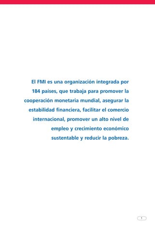 1
El FMI es una organización integrada por
184 países, que trabaja para promover la
cooperación monetaria mundial, asegurar la
estabilidad financiera, facilitar el comercio
internacional, promover un alto nivel de
empleo y crecimiento económico
sustentable y reducir la pobreza.
 