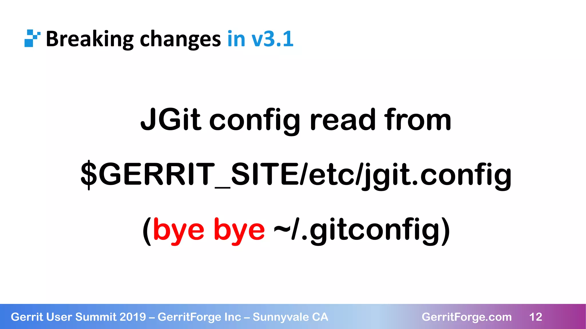 12
Gerrit User Summit 2019 – GerritForge Inc – Sunnyvale CA GerritForge.com 12
Breaking changes in v3.1
JGit config read from
$GERRIT_SITE/etc/jgit.config
(bye bye ~/.gitconfig)
 