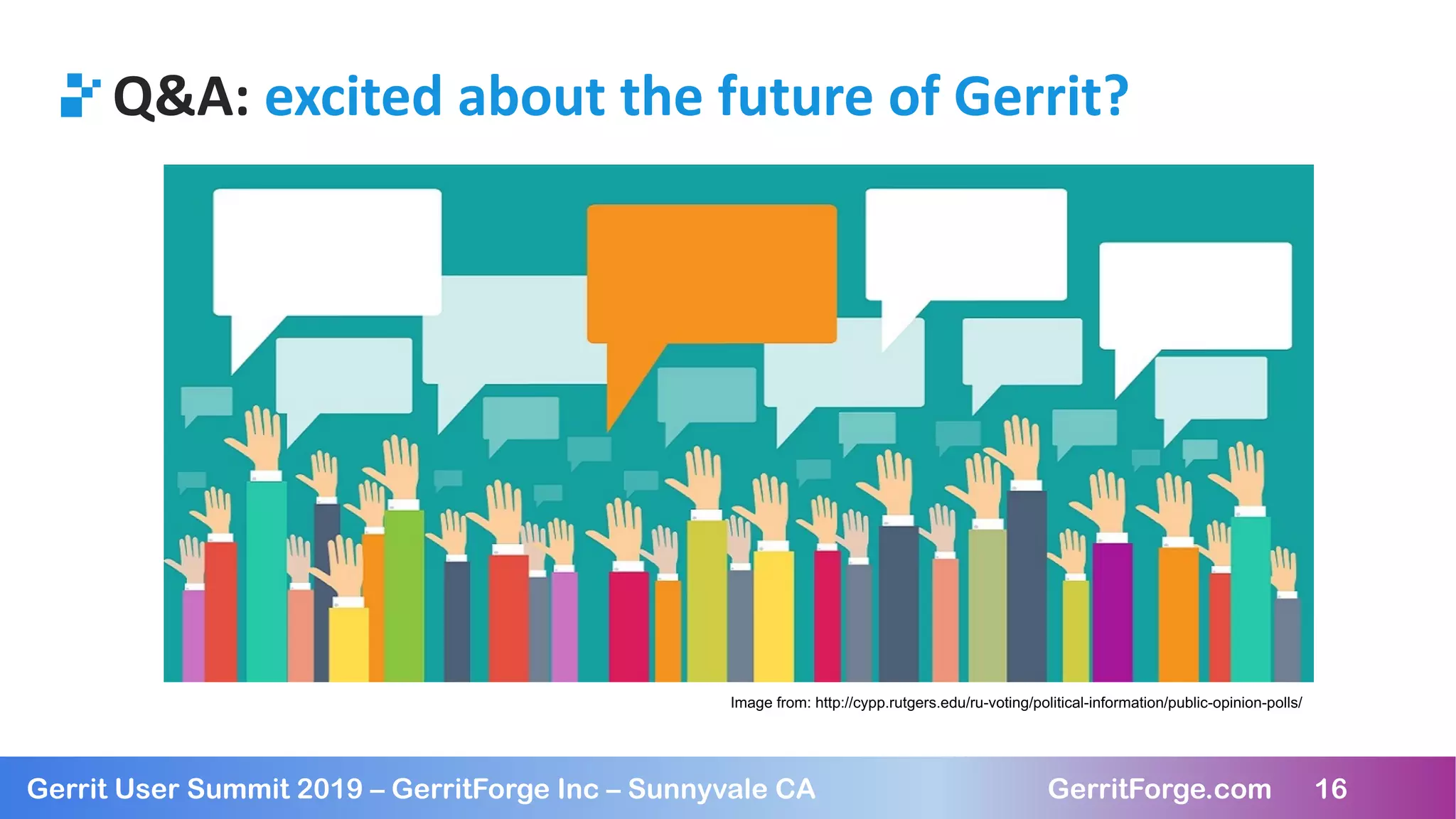 16
Gerrit User Summit 2019 – GerritForge Inc – Sunnyvale CA GerritForge.com 16
Q&A: excited about the future of Gerrit?
Image from: http://cypp.rutgers.edu/ru-voting/political-information/public-opinion-polls/
 