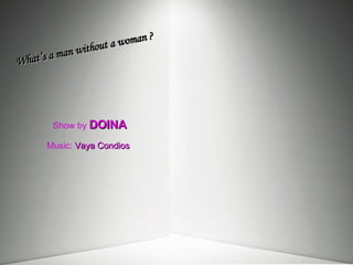 Show by   DOINA Music:  Vaya Condios What’s a man without a woman ? 