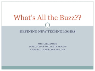 DEFINING NEW TECHNOLOGIES MICHAEL AMICK DIRECTOR OF ONLINE LEARNING CENTRAL LAKES COLLEGE, MN What’s All the Buzz?? 