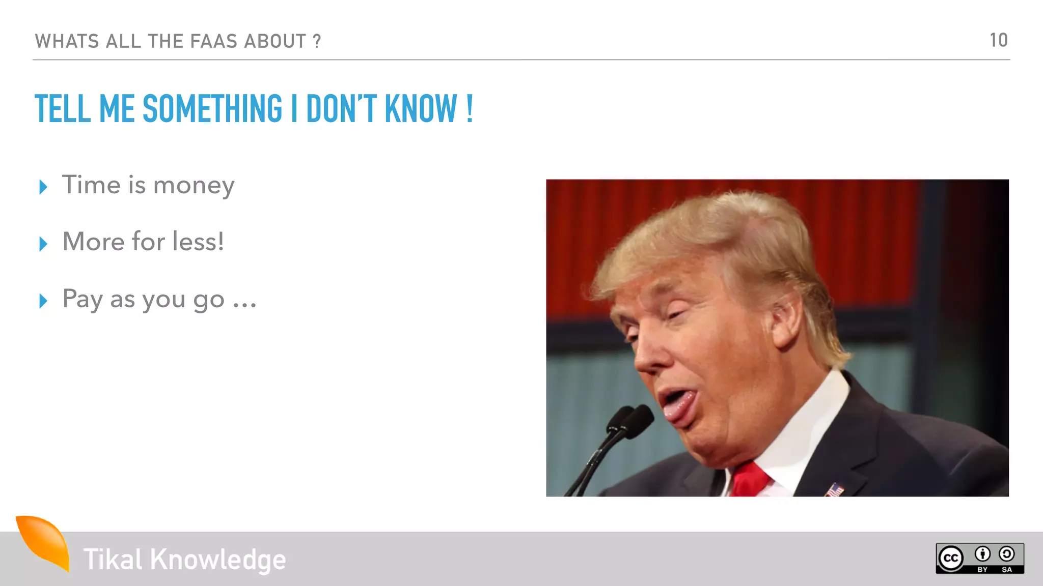 Tikal Knowledge
WHATS ALL THE FAAS ABOUT ?
TELL ME SOMETHING I DON’T KNOW !
▸ Time is money
▸ More for less!
▸ Pay as you go …
10
 