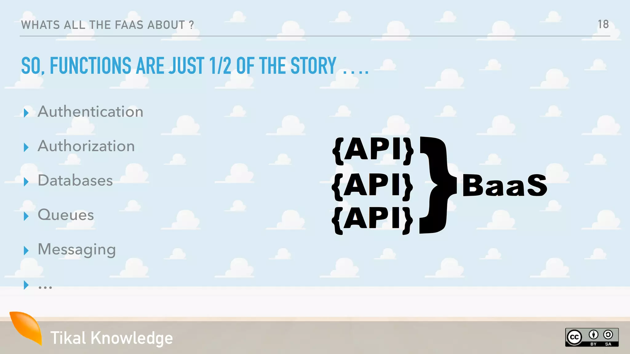 Tikal Knowledge
WHATS ALL THE FAAS ABOUT ?
SO, FUNCTIONS ARE JUST 1/2 OF THE STORY ….
▸ Authentication
▸ Authorization
▸ Databases
▸ Queues
▸ Messaging
▸ …
18
 