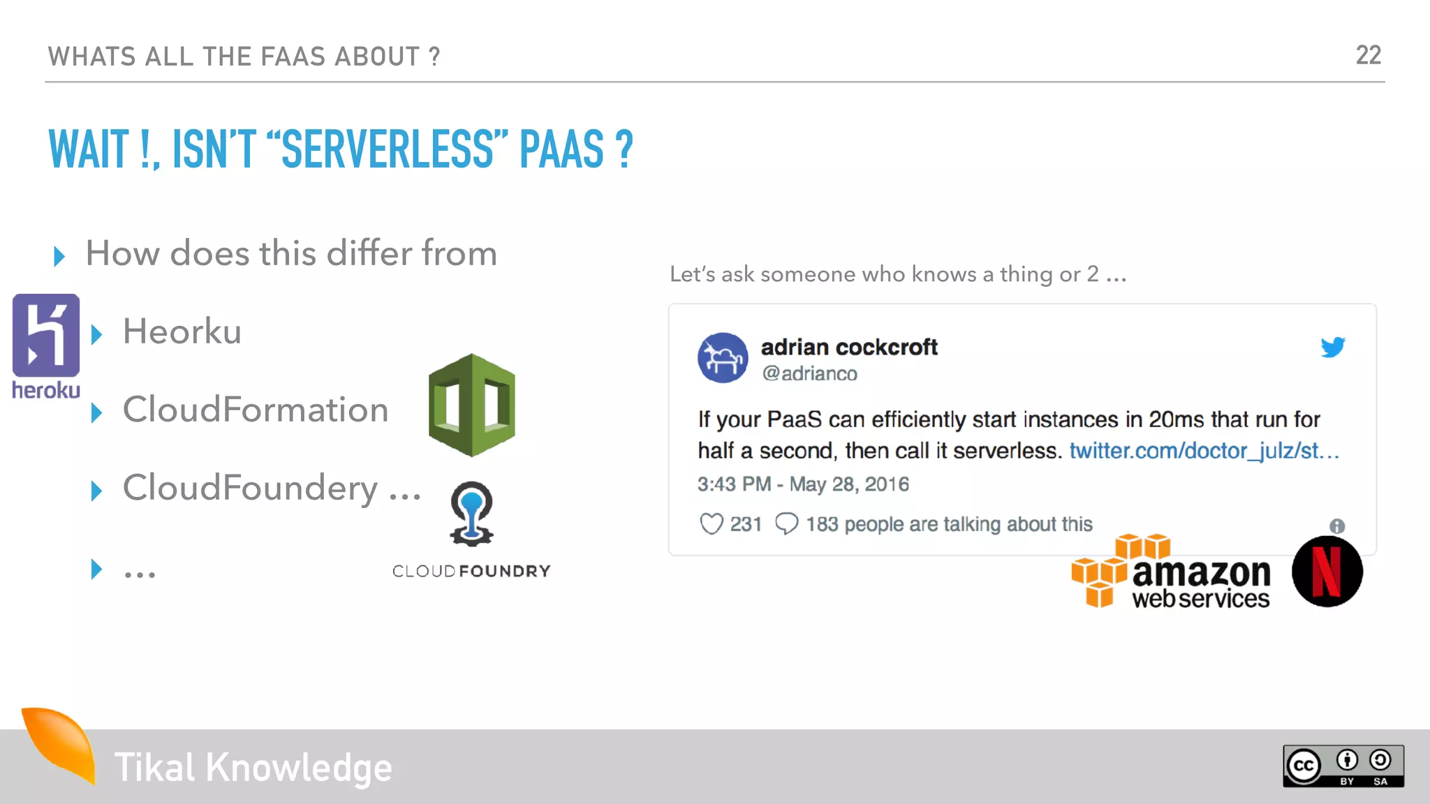 Tikal Knowledge
WHATS ALL THE FAAS ABOUT ?
WAIT !, ISN’T “SERVERLESS” PAAS ?
▸ How does this differ from
▸ Heorku
▸ CloudFormation
▸ CloudFoundery …
▸ …
Let’s ask someone who knows a thing or 2 …
22
 
